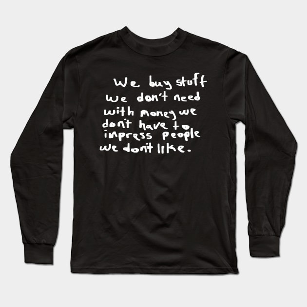 We buy stuff we don't need with money we don't have to impress people we don't like. Long Sleeve T-Shirt by shining gloom